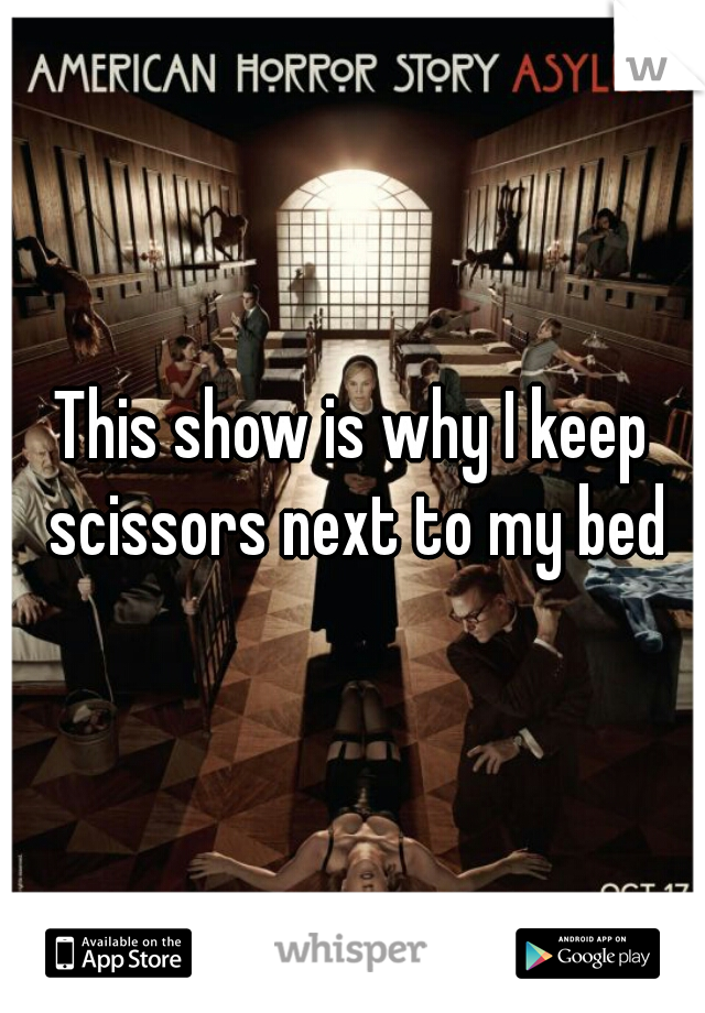 This show is why I keep scissors next to my bed