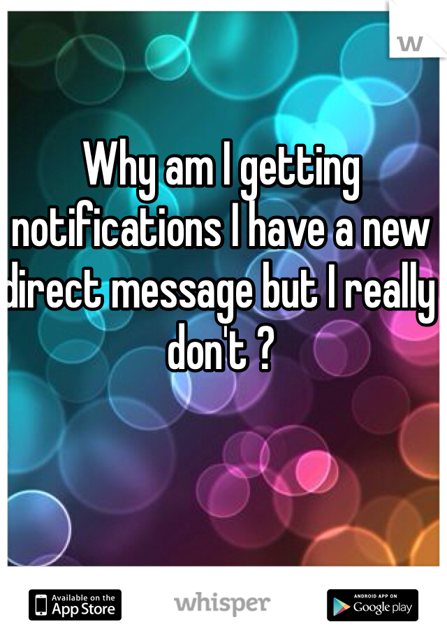 Why am I getting notifications I have a new direct message but I really don't ? 
