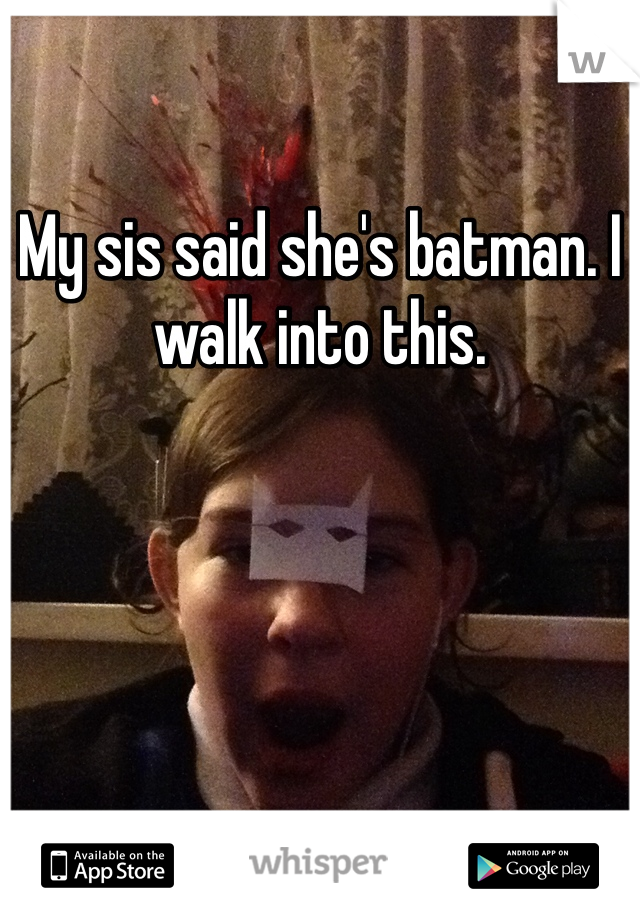 My sis said she's batman. I walk into this.