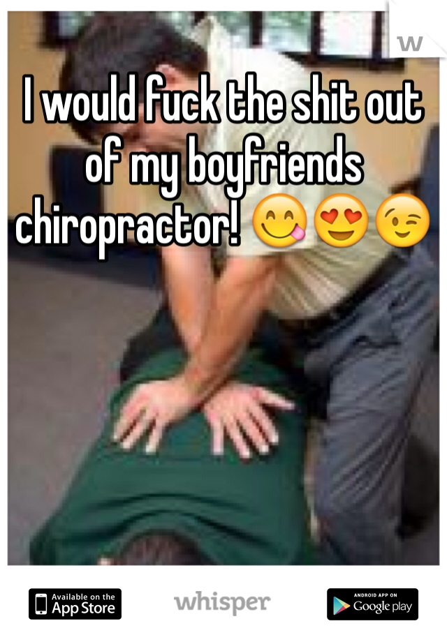 I would fuck the shit out of my boyfriends chiropractor! 😋😍😉