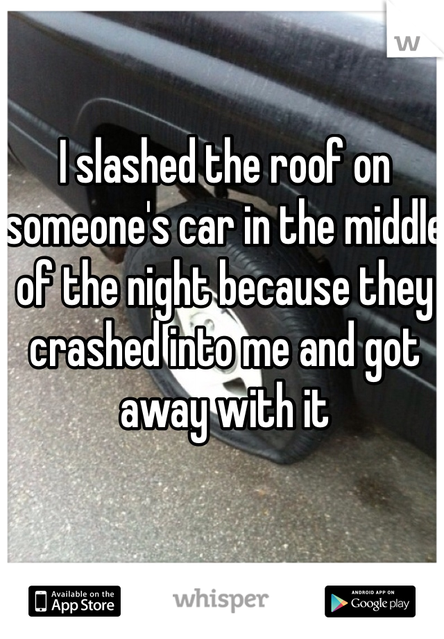 I slashed the roof on someone's car in the middle of the night because they crashed into me and got away with it