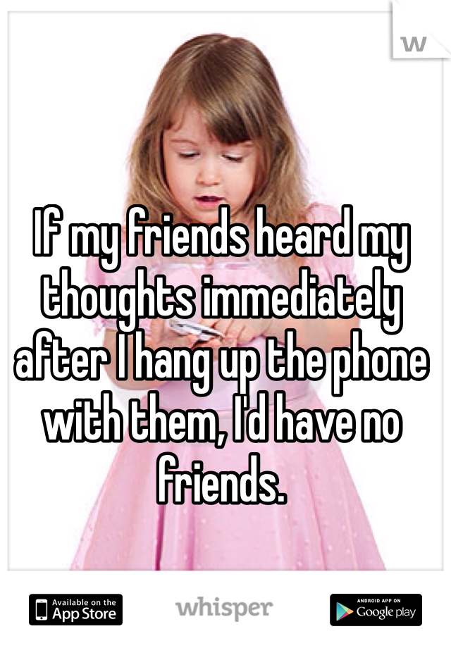 If my friends heard my thoughts immediately after I hang up the phone with them, I'd have no friends. 