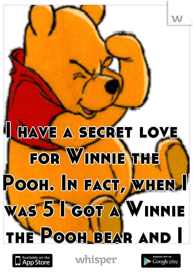 I have a secret love for Winnie the Pooh. In fact, when I was 5 I got a Winnie the Pooh bear and I still sleep with it. :)