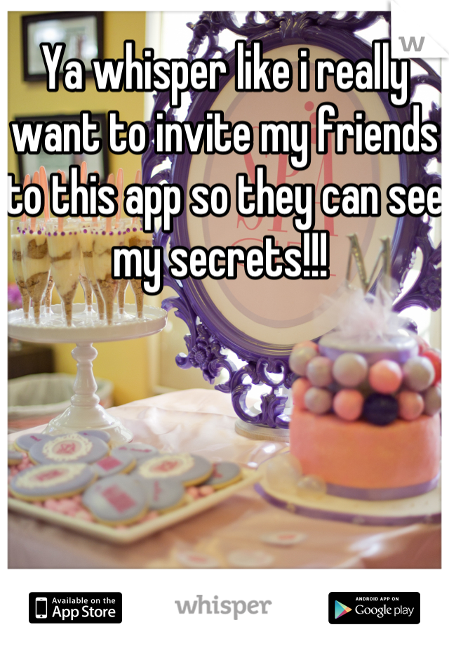 Ya whisper like i really want to invite my friends to this app so they can see my secrets!!! 