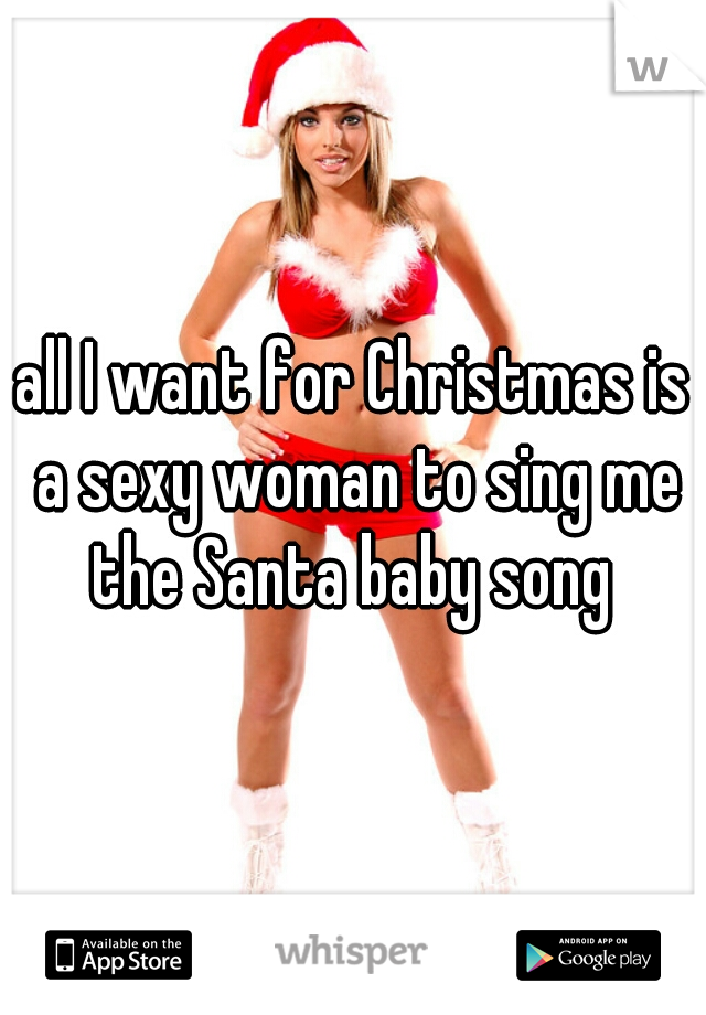 all I want for Christmas is a sexy woman to sing me the Santa baby song 