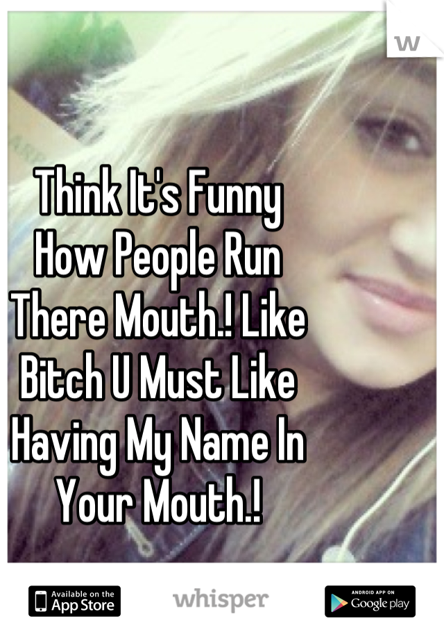 Think It's Funny 
How People Run 
There Mouth.! Like
Bitch U Must Like 
Having My Name In 
Your Mouth.!