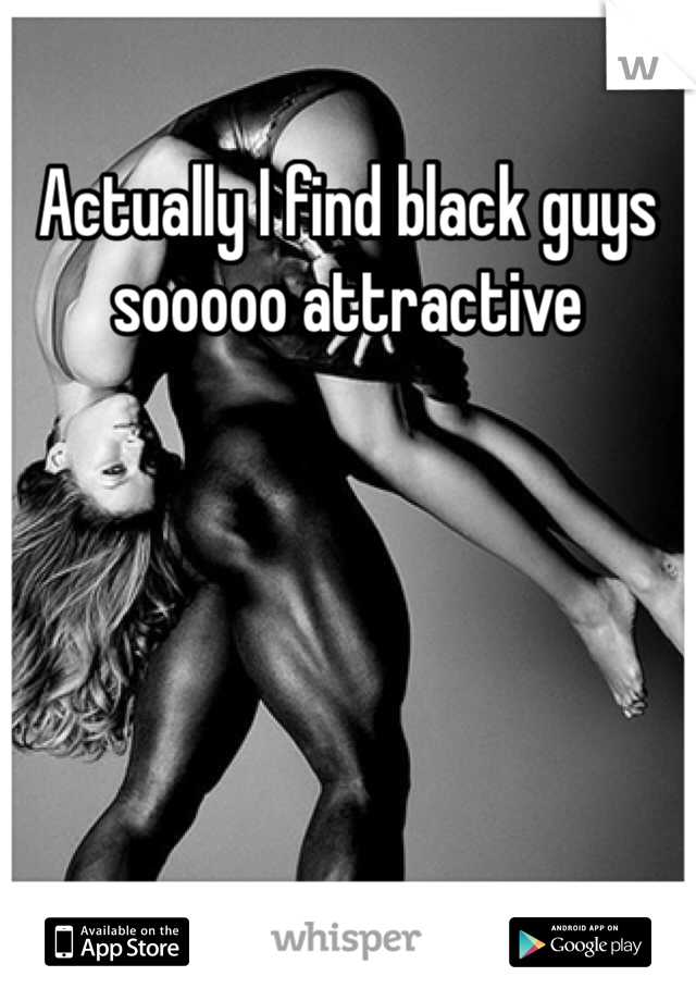 Actually I find black guys sooooo attractive 