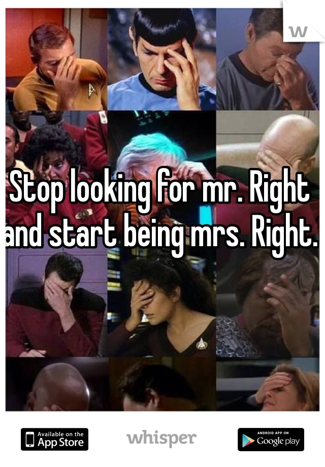 Stop looking for mr. Right and start being mrs. Right.