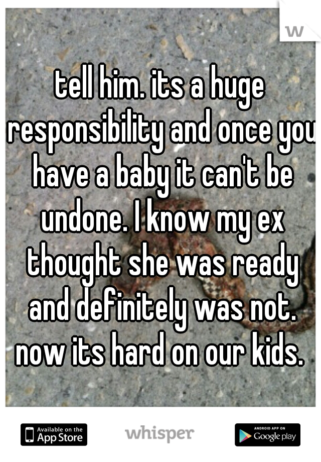 tell him. its a huge responsibility and once you have a baby it can't be undone. I know my ex thought she was ready and definitely was not. now its hard on our kids. 