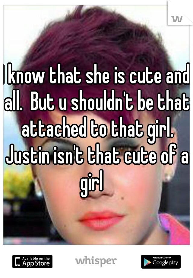 I know that she is cute and all.  But u shouldn't be that attached to that girl. Justin isn't that cute of a girl   