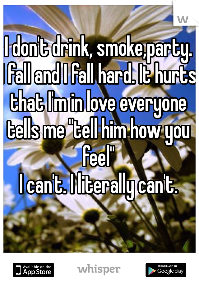 I don't drink, smoke,party. 
I fall and I fall hard. It hurts that I'm in love everyone tells me "tell him how you feel" 
I can't. I literally can't. 