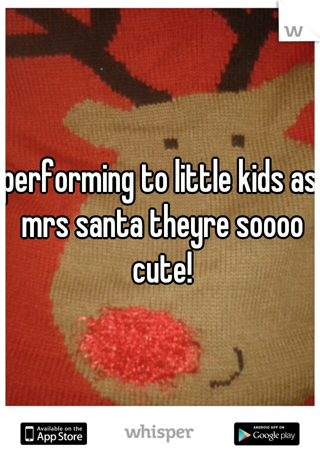 performing to little kids as mrs santa theyre soooo cute!
