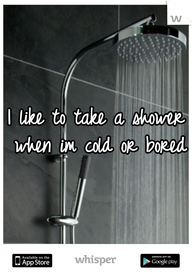 I like to take a shower when im cold or bored