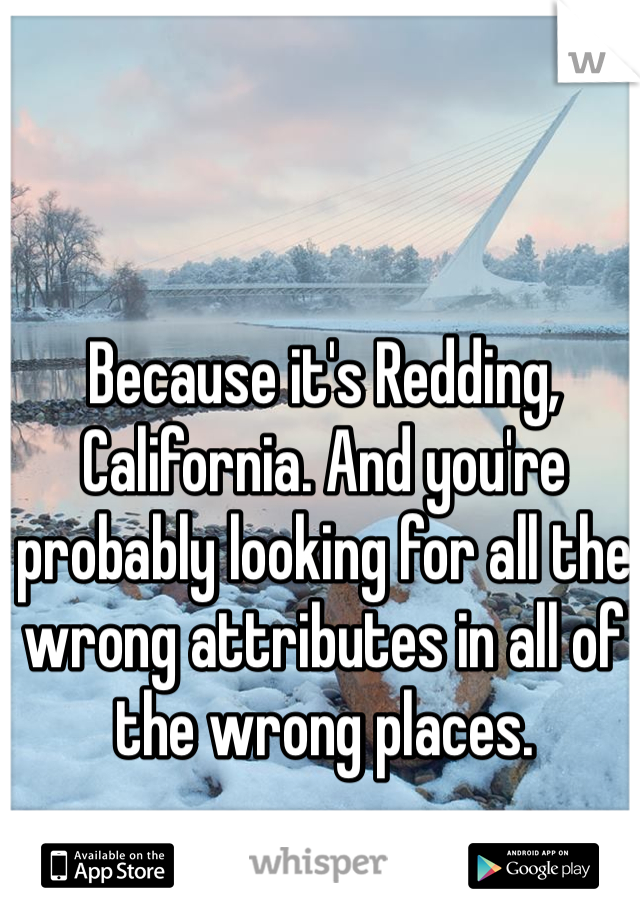 Because it's Redding, California. And you're probably looking for all the wrong attributes in all of the wrong places. 