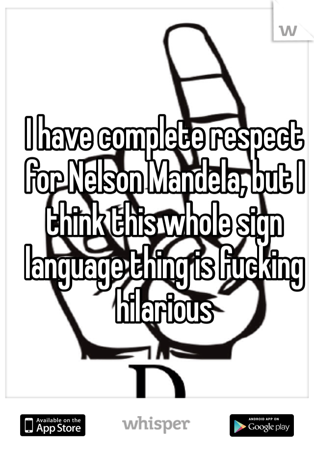 I have complete respect for Nelson Mandela, but I think this whole sign language thing is fucking hilarious