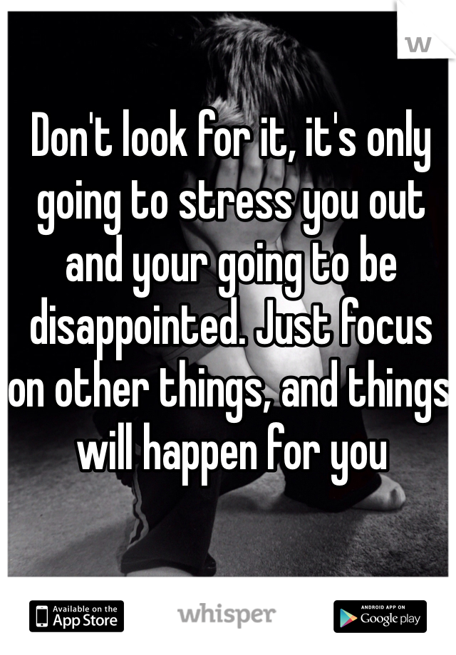 Don't look for it, it's only going to stress you out and your going to be disappointed. Just focus on other things, and things will happen for you 