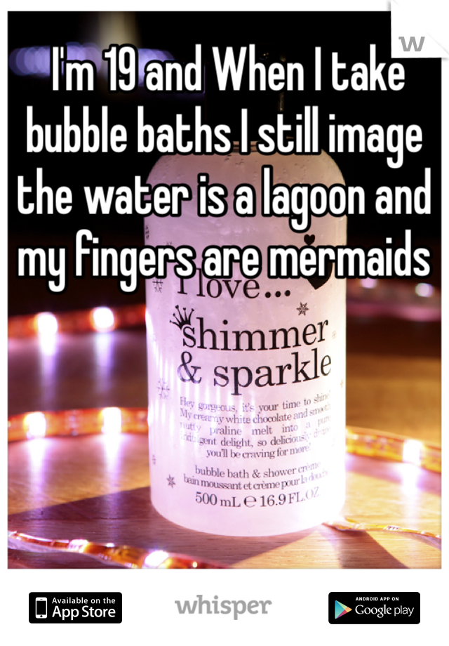  I'm 19 and When I take bubble baths I still image the water is a lagoon and my fingers are mermaids 