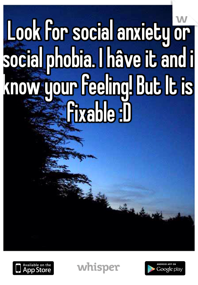 Look for social anxiety or social phobia. I hâve it and i know your feeling! But It is fixable :D