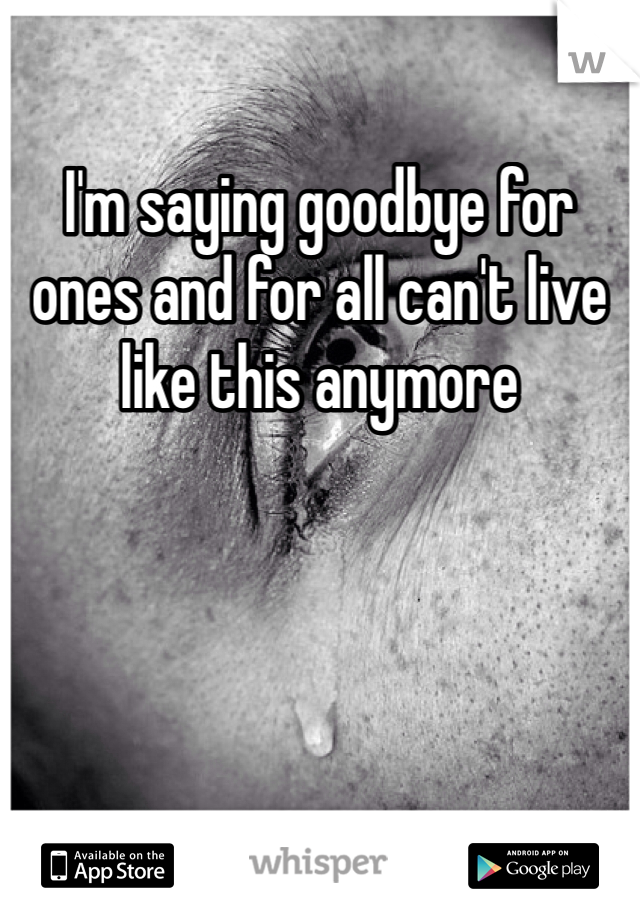 I'm saying goodbye for ones and for all can't live like this anymore 