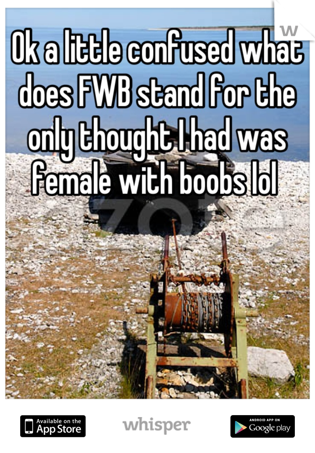 Ok a little confused what does FWB stand for the only thought I had was female with boobs lol 