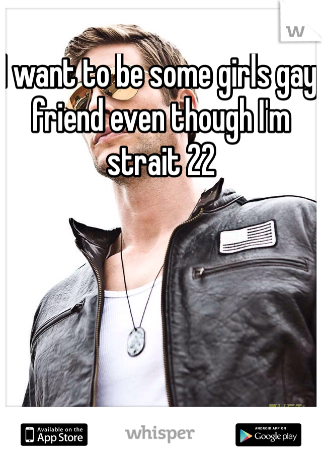 I want to be some girls gay friend even though I'm strait 22 