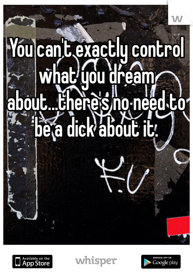 You can't exactly control what you dream about...there's no need to be a dick about it. 