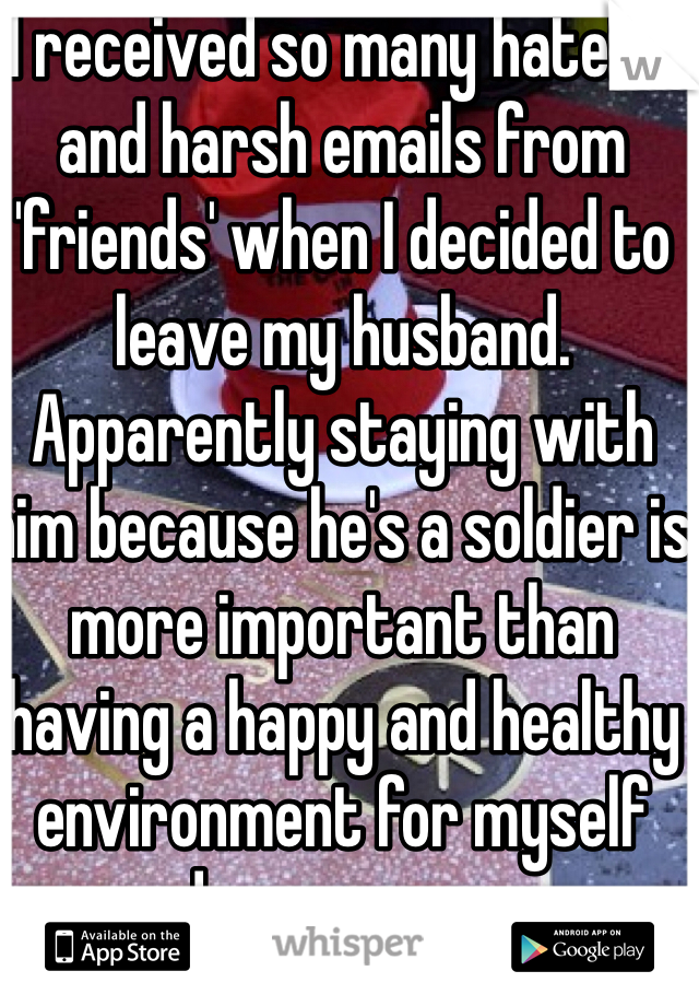 I received so many hateful and harsh emails from 'friends' when I decided to leave my husband. Apparently staying with him because he's a soldier is more important than having a happy and healthy environment for myself and my young son. 