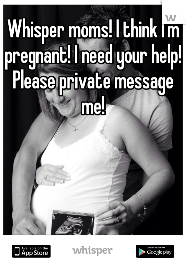 Whisper moms! I think I'm pregnant! I need your help! Please private message me! 