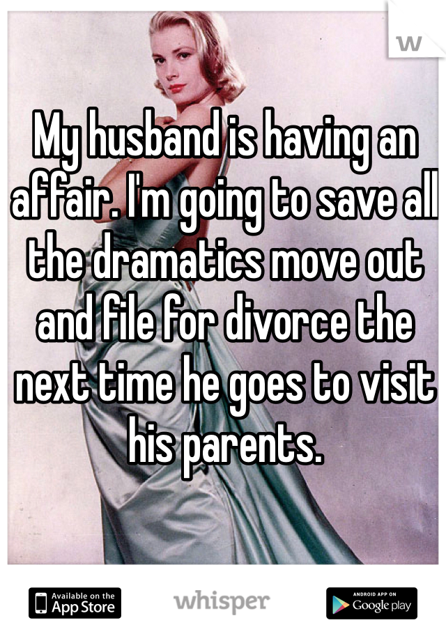 My husband is having an affair. I'm going to save all the dramatics move out and file for divorce the next time he goes to visit his parents.