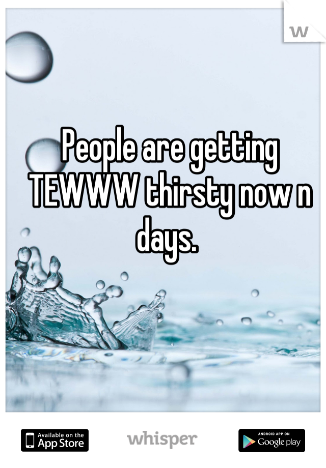 People are getting TEWWW thirsty now n days. 