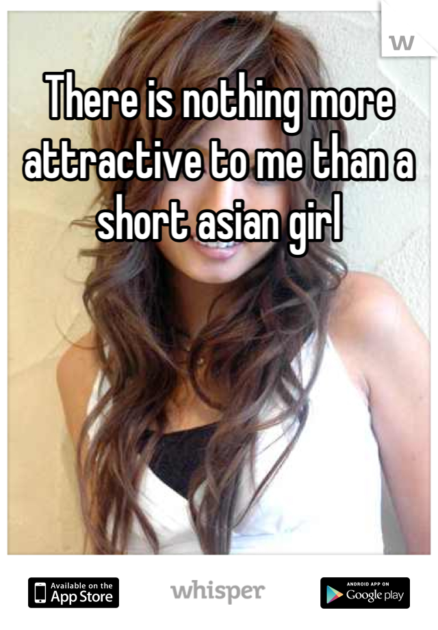There is nothing more attractive to me than a short asian girl