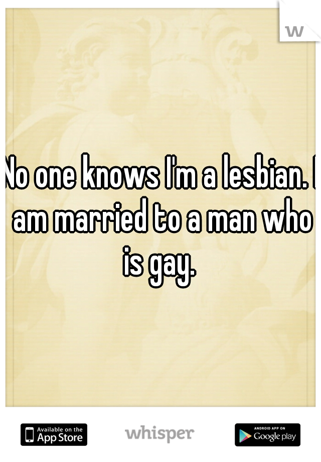 No one knows I'm a lesbian. I am married to a man who is gay. 