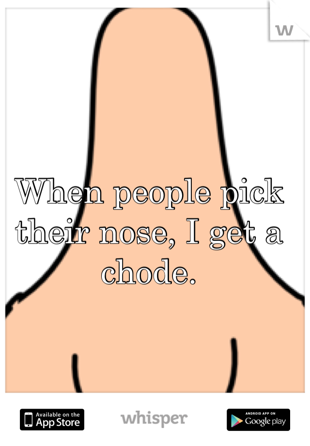 When people pick their nose, I get a chode.