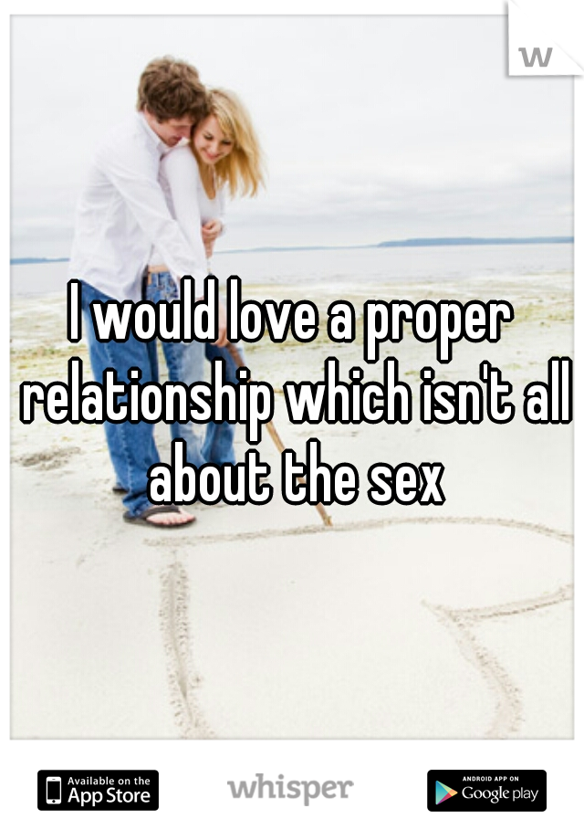 I would love a proper relationship which isn't all about the sex