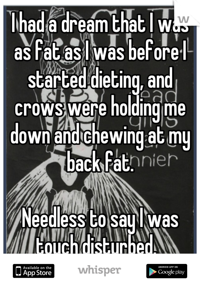 I had a dream that I was as fat as I was before I started dieting, and crows were holding me down and chewing at my back fat.

Needless to say I was touch disturbed.  