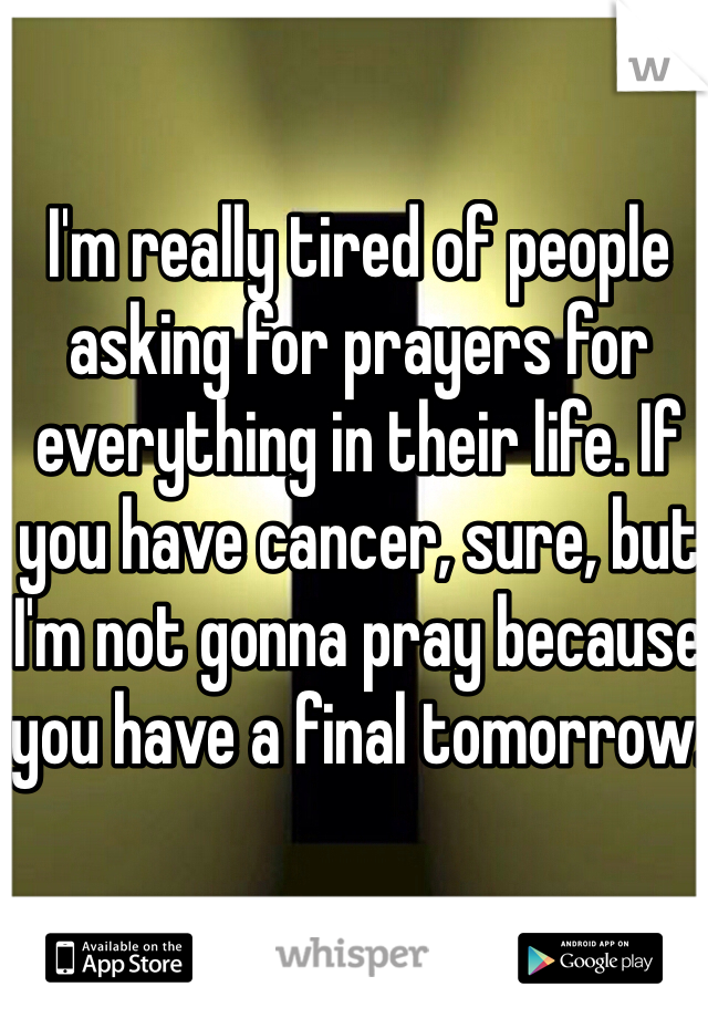 I'm really tired of people asking for prayers for everything in their life. If you have cancer, sure, but I'm not gonna pray because you have a final tomorrow.
