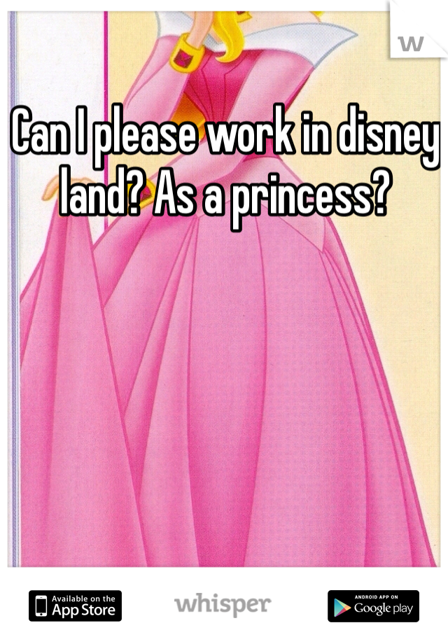 Can I please work in disney land? As a princess? 