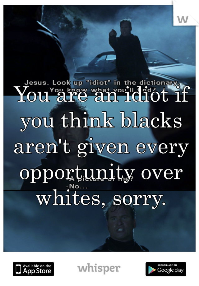 You are an idiot if you think blacks aren't given every opportunity over whites, sorry.