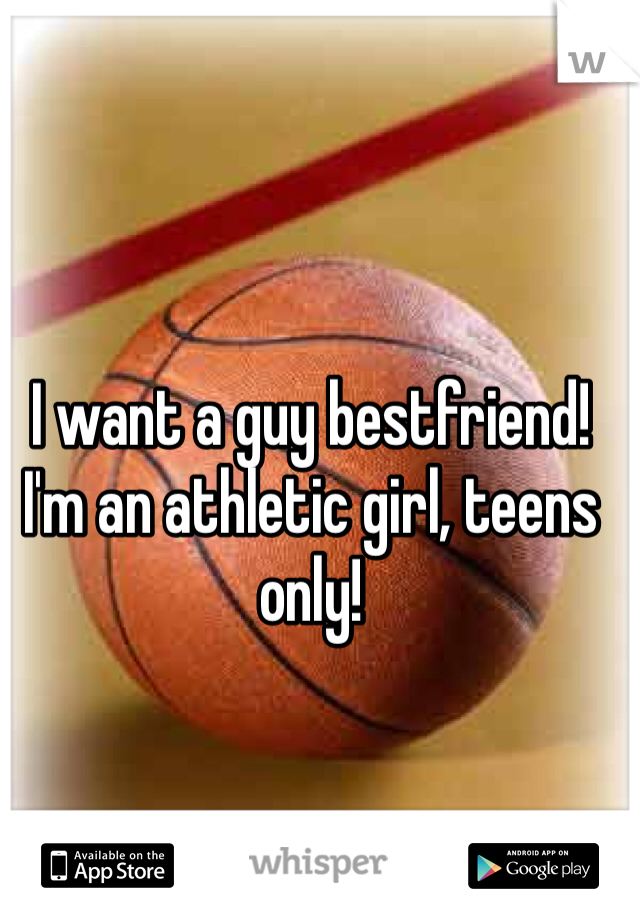 I want a guy bestfriend! I'm an athletic girl, teens only!
