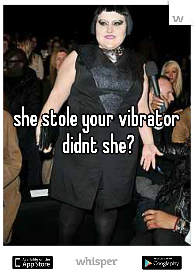 she stole your vibrator didnt she?