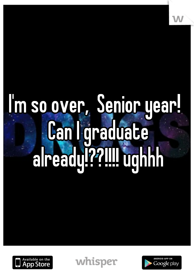 I'm so over,  Senior year!  Can I graduate already!??!!!! ughhh