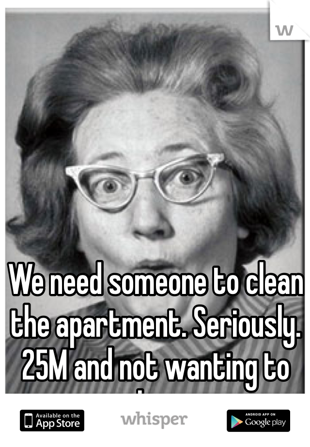 We need someone to clean the apartment. Seriously. 25M and not wanting to clean.