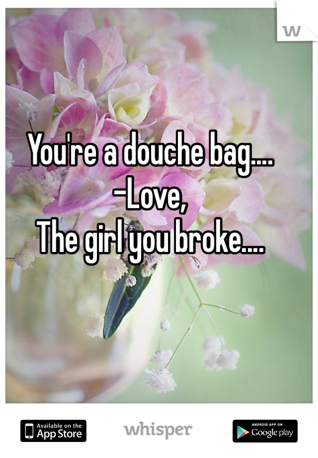 You're a douche bag....
-Love,
The girl you broke....