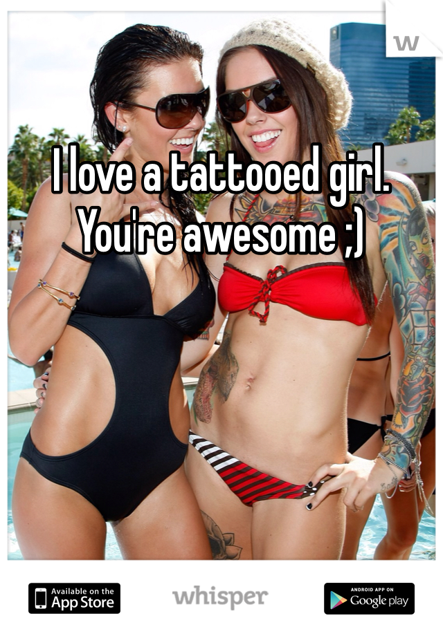 I love a tattooed girl. You're awesome ;) 