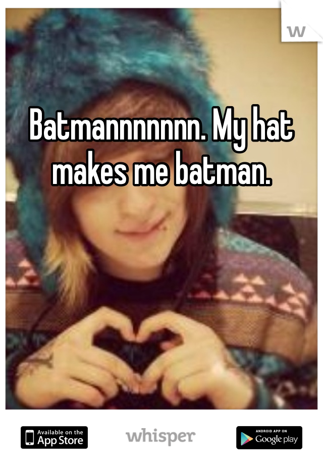 Batmannnnnnn. My hat makes me batman.