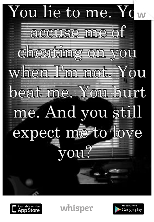 You lie to me. You accuse me of cheating on you when I'm not. You beat me. You hurt me. And you still expect me to love you? 
