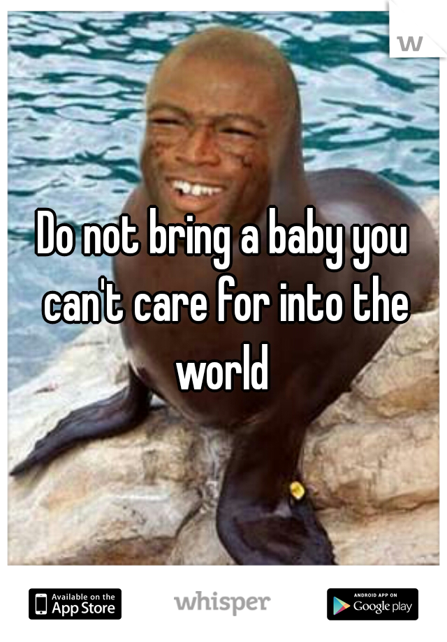 Do not bring a baby you can't care for into the world 