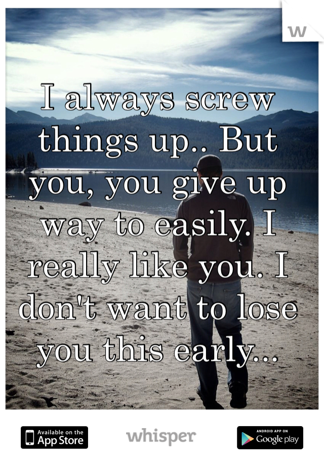 I always screw things up.. But you, you give up way to easily. I really like you. I don't want to lose you this early...
