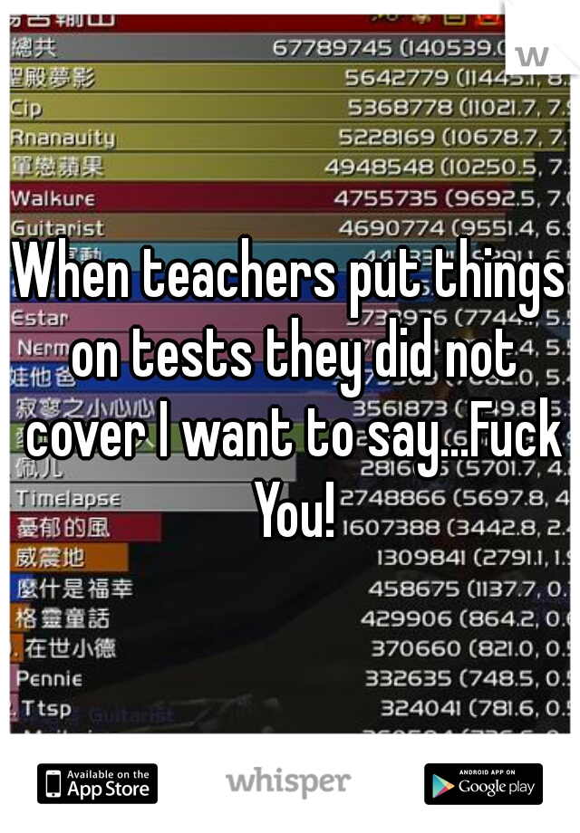 When teachers put things on tests they did not cover I want to say...Fuck You!