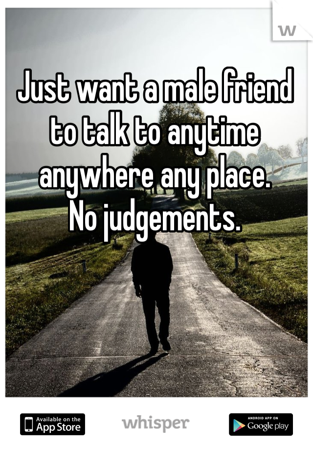 Just want a male friend to talk to anytime anywhere any place. 
No judgements. 

